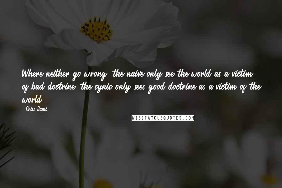 Criss Jami Quotes: Where neither go wrong, the naive only see the world as a victim of bad doctrine; the cynic only sees good doctrine as a victim of the world.