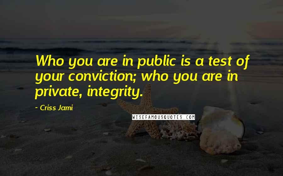 Criss Jami Quotes: Who you are in public is a test of your conviction; who you are in private, integrity.