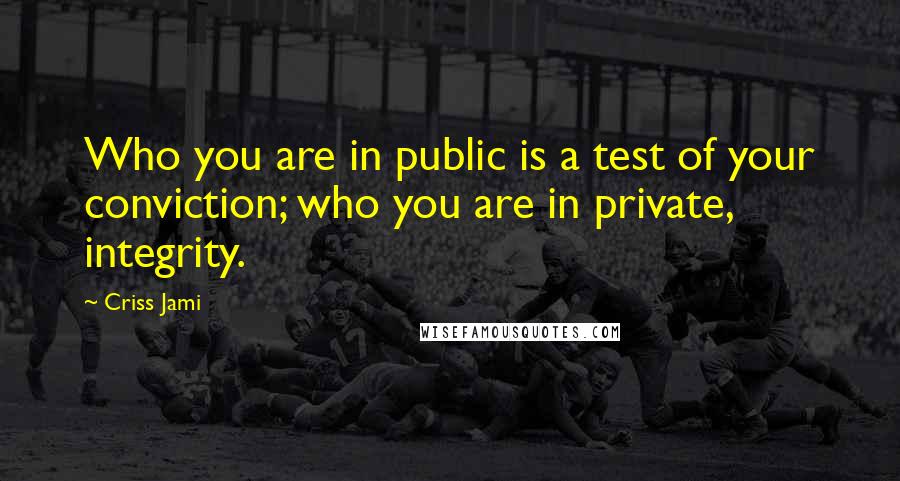 Criss Jami Quotes: Who you are in public is a test of your conviction; who you are in private, integrity.