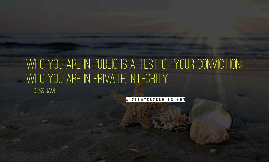 Criss Jami Quotes: Who you are in public is a test of your conviction; who you are in private, integrity.