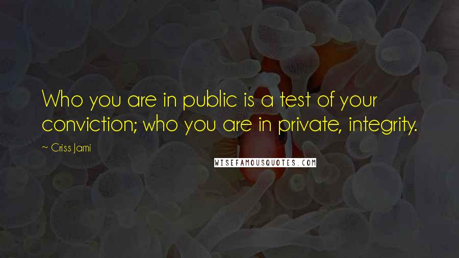 Criss Jami Quotes: Who you are in public is a test of your conviction; who you are in private, integrity.