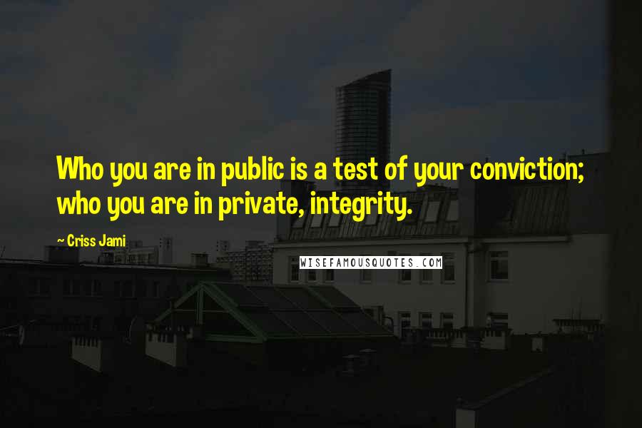 Criss Jami Quotes: Who you are in public is a test of your conviction; who you are in private, integrity.