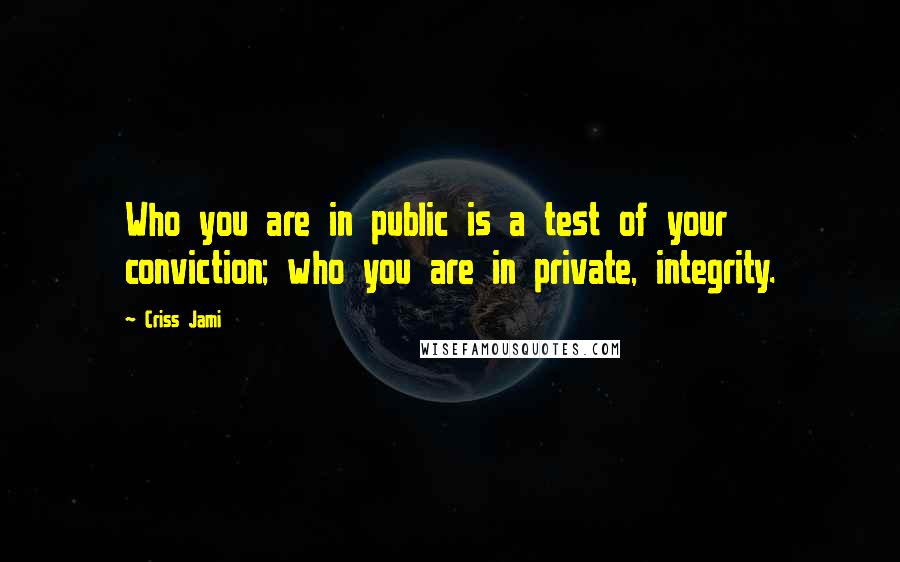 Criss Jami Quotes: Who you are in public is a test of your conviction; who you are in private, integrity.