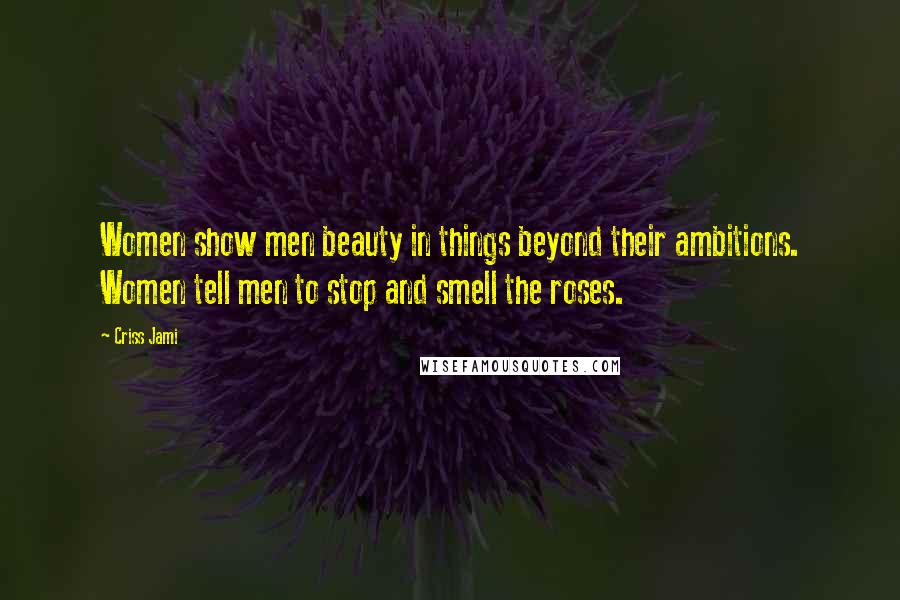 Criss Jami Quotes: Women show men beauty in things beyond their ambitions. Women tell men to stop and smell the roses.