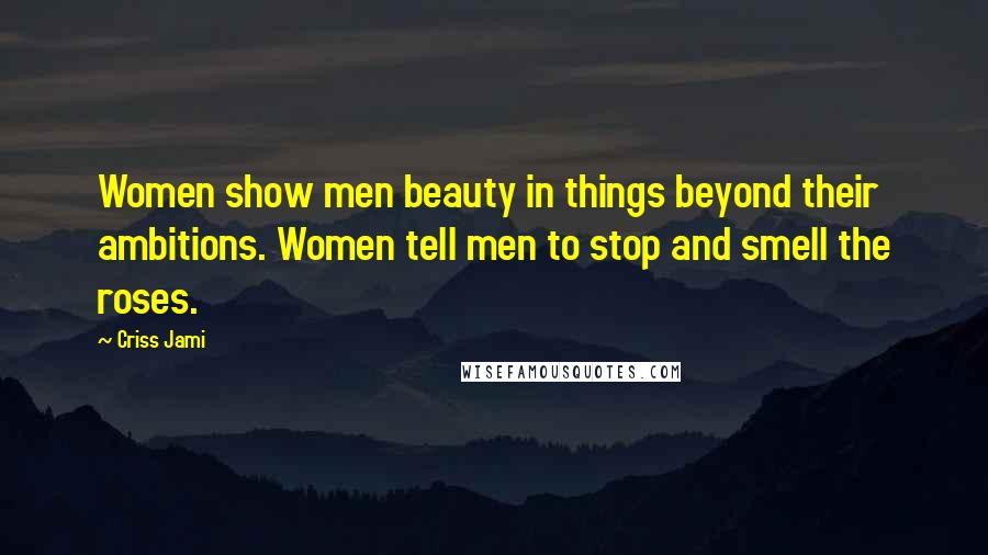 Criss Jami Quotes: Women show men beauty in things beyond their ambitions. Women tell men to stop and smell the roses.