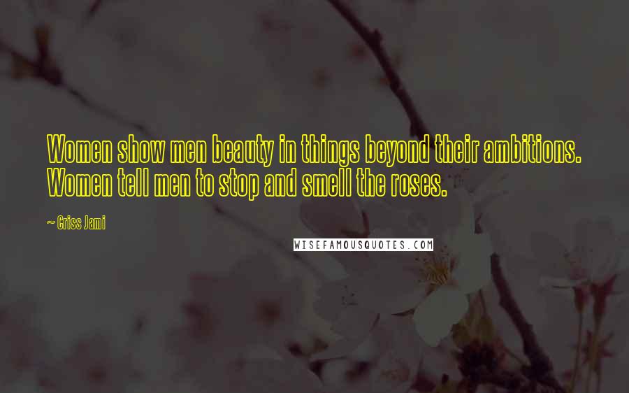 Criss Jami Quotes: Women show men beauty in things beyond their ambitions. Women tell men to stop and smell the roses.
