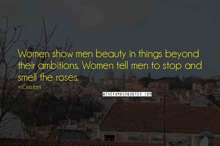 Criss Jami Quotes: Women show men beauty in things beyond their ambitions. Women tell men to stop and smell the roses.