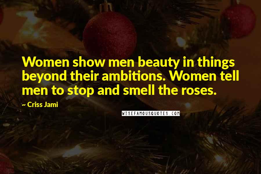 Criss Jami Quotes: Women show men beauty in things beyond their ambitions. Women tell men to stop and smell the roses.