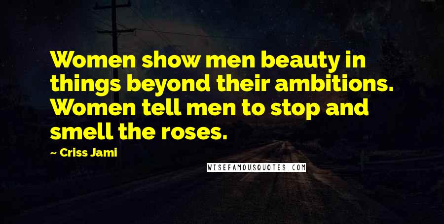 Criss Jami Quotes: Women show men beauty in things beyond their ambitions. Women tell men to stop and smell the roses.