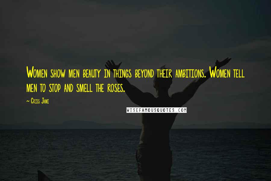 Criss Jami Quotes: Women show men beauty in things beyond their ambitions. Women tell men to stop and smell the roses.