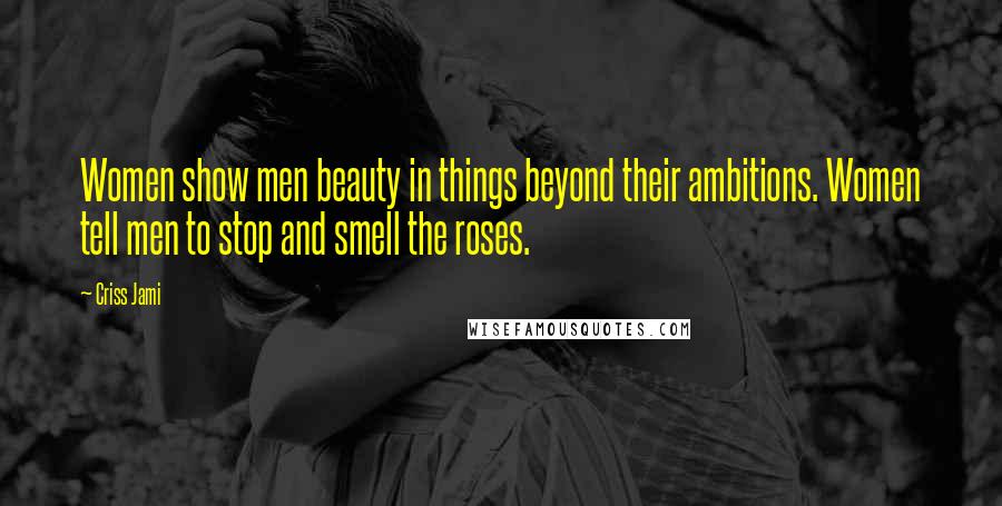 Criss Jami Quotes: Women show men beauty in things beyond their ambitions. Women tell men to stop and smell the roses.