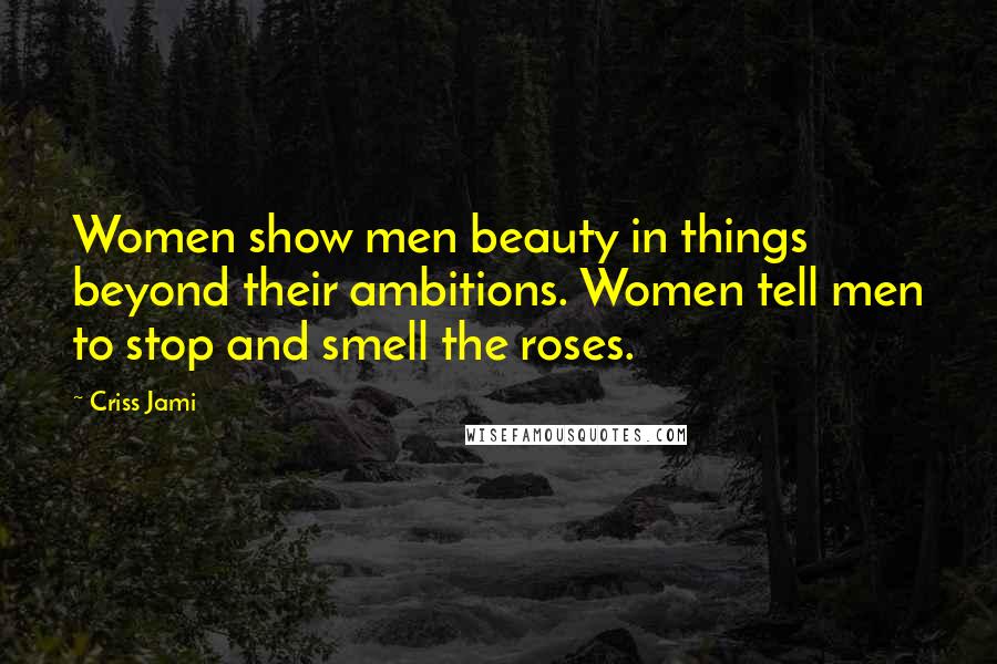Criss Jami Quotes: Women show men beauty in things beyond their ambitions. Women tell men to stop and smell the roses.