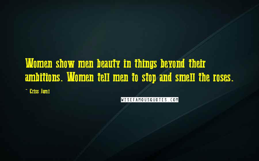 Criss Jami Quotes: Women show men beauty in things beyond their ambitions. Women tell men to stop and smell the roses.