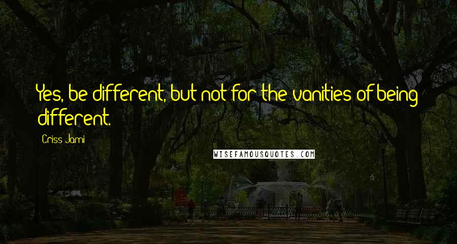 Criss Jami Quotes: Yes, be different, but not for the vanities of being different.