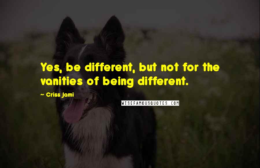 Criss Jami Quotes: Yes, be different, but not for the vanities of being different.