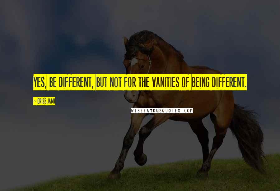 Criss Jami Quotes: Yes, be different, but not for the vanities of being different.