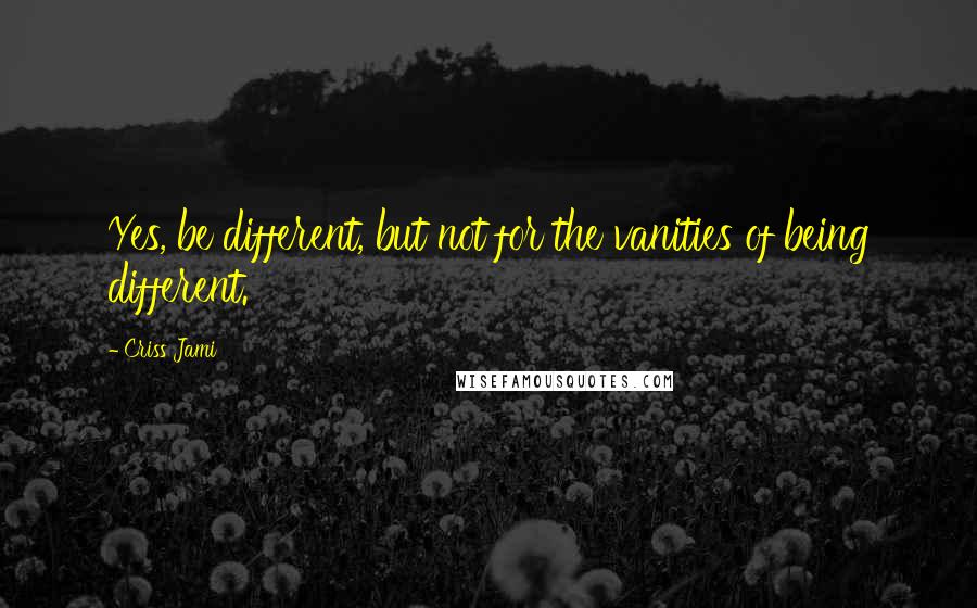 Criss Jami Quotes: Yes, be different, but not for the vanities of being different.