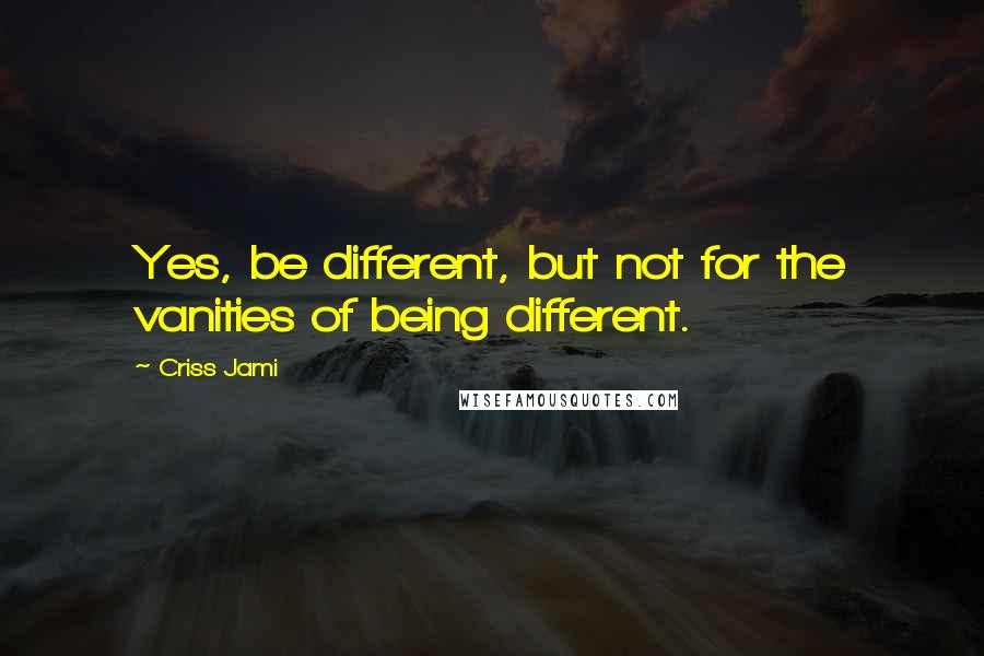 Criss Jami Quotes: Yes, be different, but not for the vanities of being different.