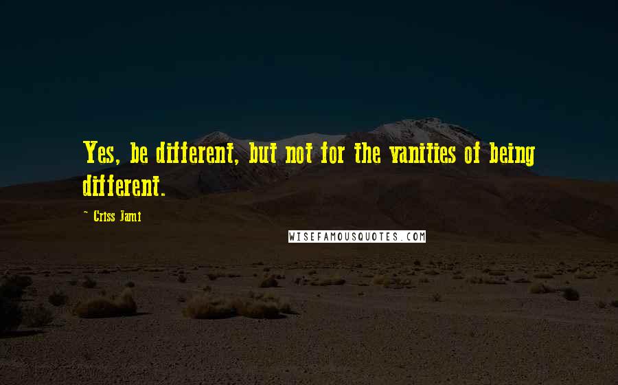 Criss Jami Quotes: Yes, be different, but not for the vanities of being different.