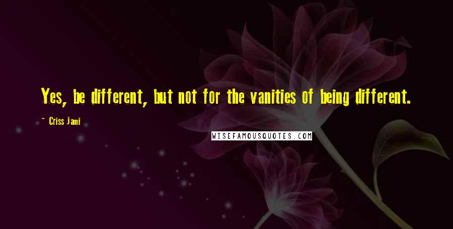 Criss Jami Quotes: Yes, be different, but not for the vanities of being different.