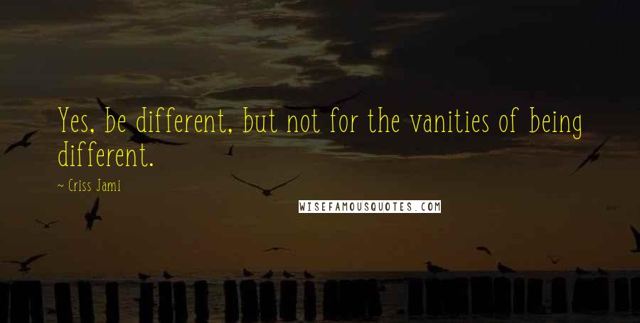 Criss Jami Quotes: Yes, be different, but not for the vanities of being different.