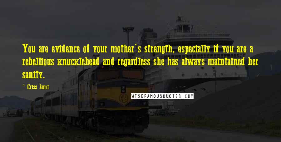 Criss Jami Quotes: You are evidence of your mother's strength, especially if you are a rebellious knucklehead and regardless she has always maintained her sanity.
