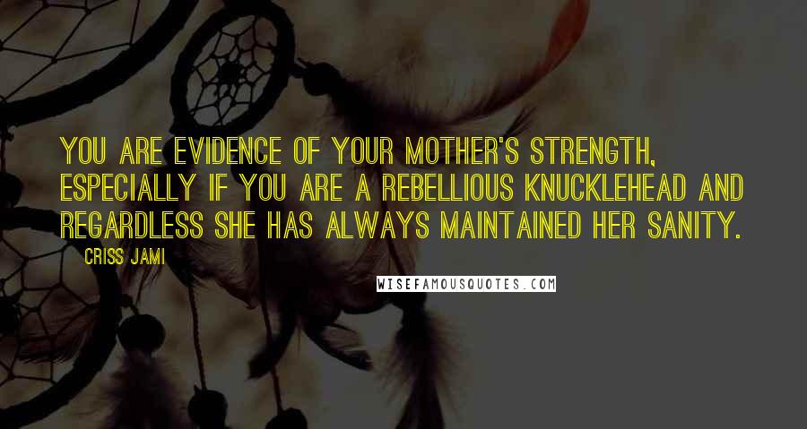 Criss Jami Quotes: You are evidence of your mother's strength, especially if you are a rebellious knucklehead and regardless she has always maintained her sanity.