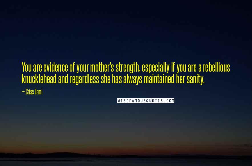 Criss Jami Quotes: You are evidence of your mother's strength, especially if you are a rebellious knucklehead and regardless she has always maintained her sanity.