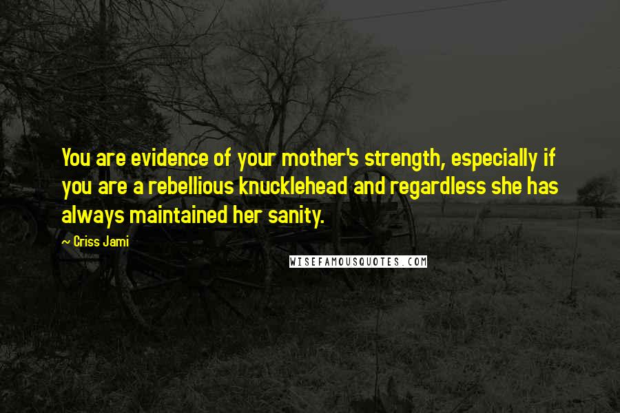 Criss Jami Quotes: You are evidence of your mother's strength, especially if you are a rebellious knucklehead and regardless she has always maintained her sanity.