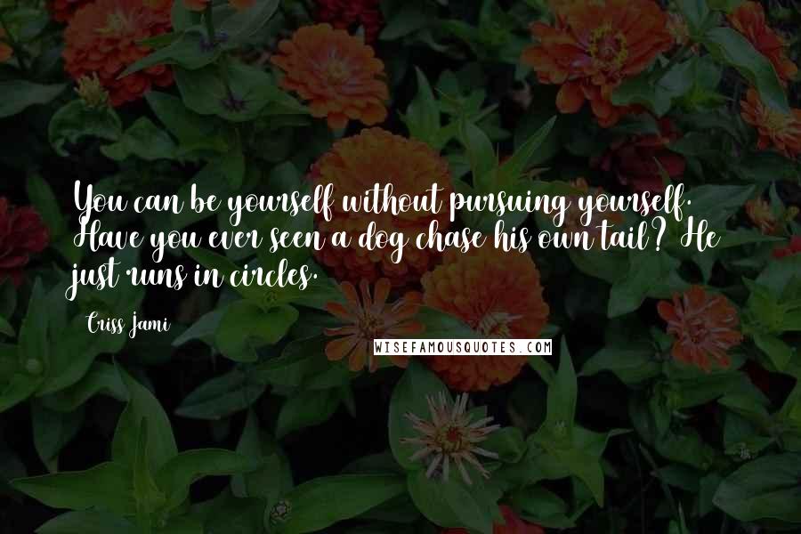 Criss Jami Quotes: You can be yourself without pursuing yourself. Have you ever seen a dog chase his own tail? He just runs in circles.