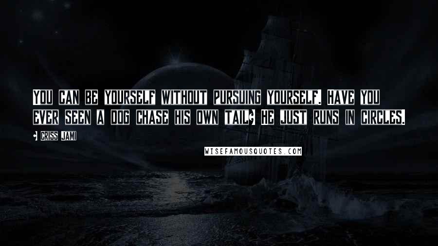 Criss Jami Quotes: You can be yourself without pursuing yourself. Have you ever seen a dog chase his own tail? He just runs in circles.