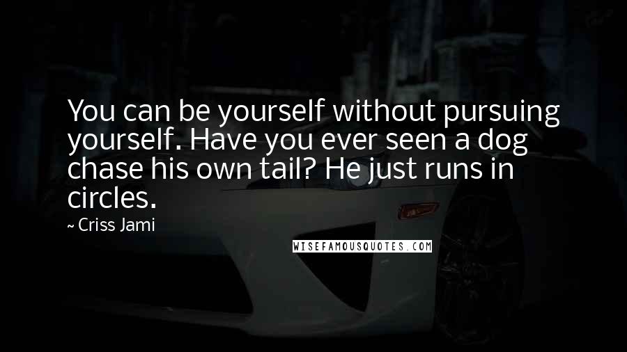 Criss Jami Quotes: You can be yourself without pursuing yourself. Have you ever seen a dog chase his own tail? He just runs in circles.