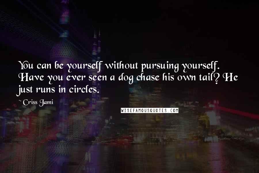 Criss Jami Quotes: You can be yourself without pursuing yourself. Have you ever seen a dog chase his own tail? He just runs in circles.