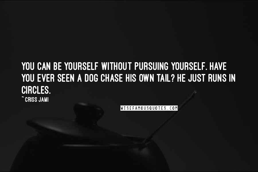 Criss Jami Quotes: You can be yourself without pursuing yourself. Have you ever seen a dog chase his own tail? He just runs in circles.