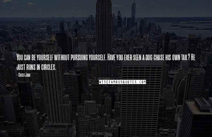 Criss Jami Quotes: You can be yourself without pursuing yourself. Have you ever seen a dog chase his own tail? He just runs in circles.