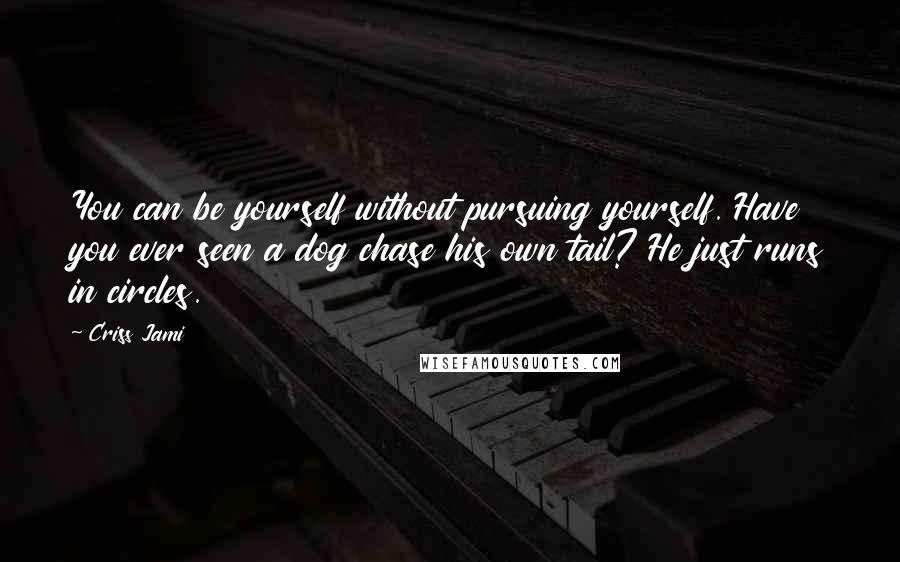 Criss Jami Quotes: You can be yourself without pursuing yourself. Have you ever seen a dog chase his own tail? He just runs in circles.