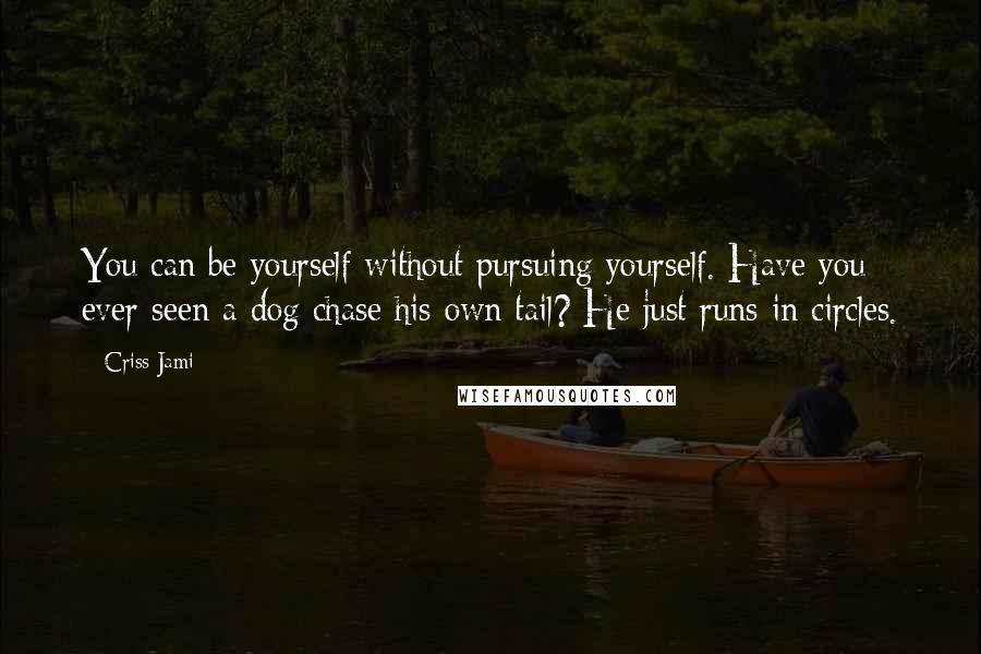 Criss Jami Quotes: You can be yourself without pursuing yourself. Have you ever seen a dog chase his own tail? He just runs in circles.