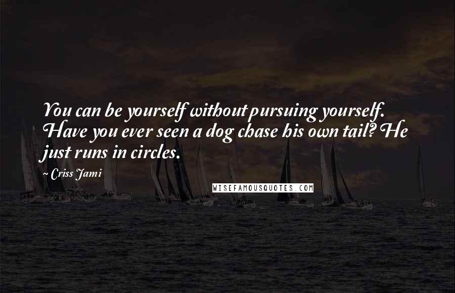 Criss Jami Quotes: You can be yourself without pursuing yourself. Have you ever seen a dog chase his own tail? He just runs in circles.