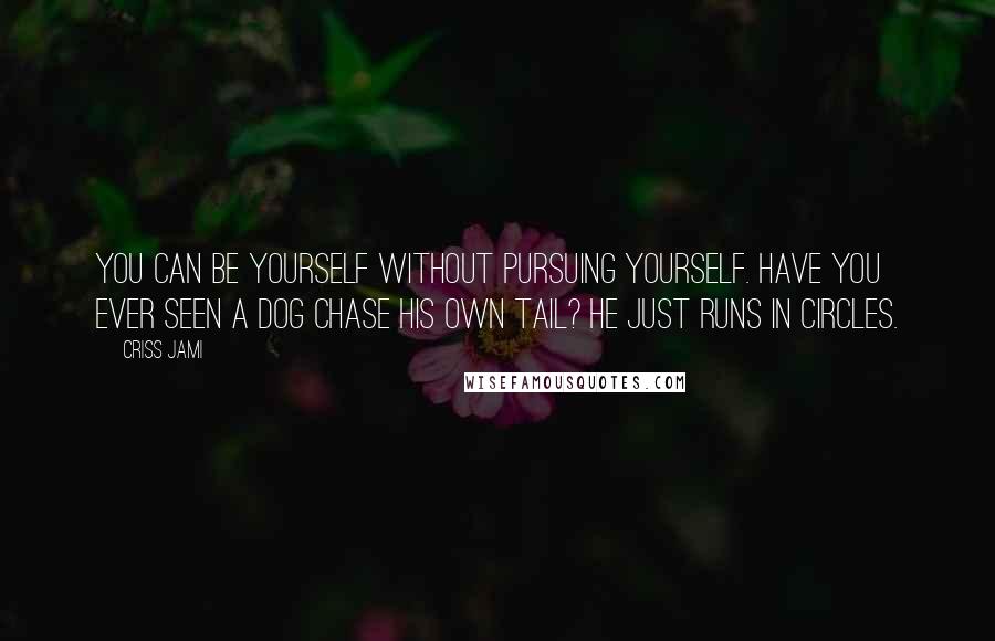 Criss Jami Quotes: You can be yourself without pursuing yourself. Have you ever seen a dog chase his own tail? He just runs in circles.