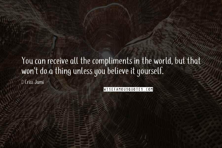 Criss Jami Quotes: You can receive all the compliments in the world, but that won't do a thing unless you believe it yourself.