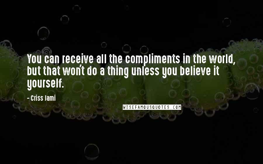 Criss Jami Quotes: You can receive all the compliments in the world, but that won't do a thing unless you believe it yourself.