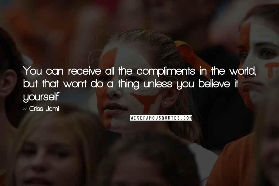 Criss Jami Quotes: You can receive all the compliments in the world, but that won't do a thing unless you believe it yourself.