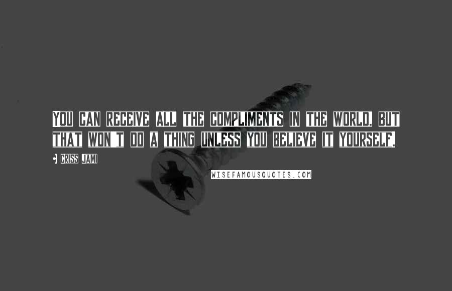 Criss Jami Quotes: You can receive all the compliments in the world, but that won't do a thing unless you believe it yourself.