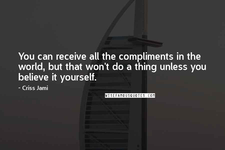 Criss Jami Quotes: You can receive all the compliments in the world, but that won't do a thing unless you believe it yourself.