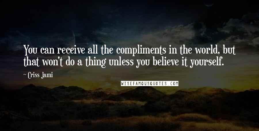 Criss Jami Quotes: You can receive all the compliments in the world, but that won't do a thing unless you believe it yourself.