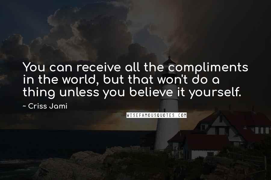 Criss Jami Quotes: You can receive all the compliments in the world, but that won't do a thing unless you believe it yourself.