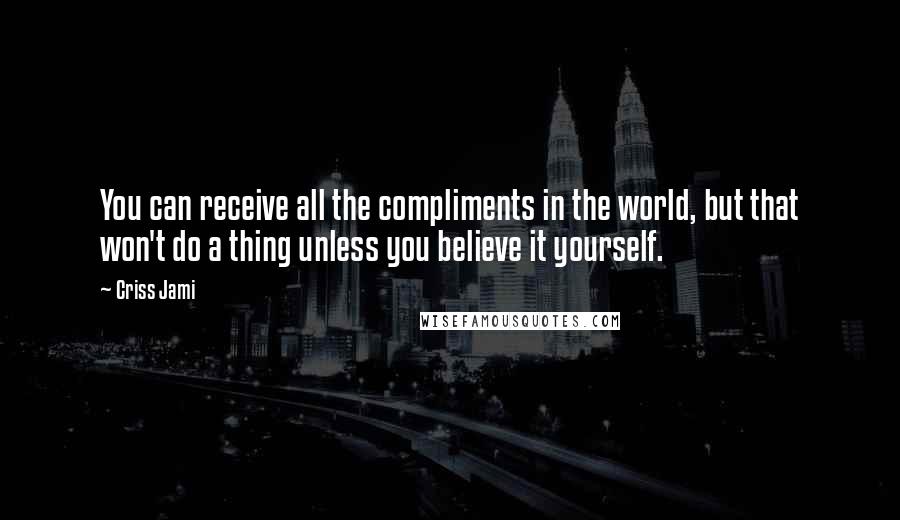 Criss Jami Quotes: You can receive all the compliments in the world, but that won't do a thing unless you believe it yourself.