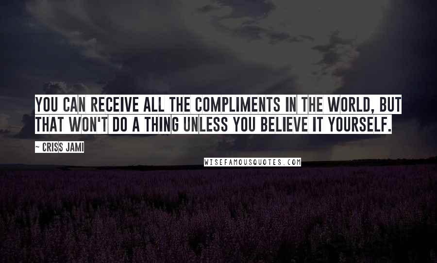 Criss Jami Quotes: You can receive all the compliments in the world, but that won't do a thing unless you believe it yourself.