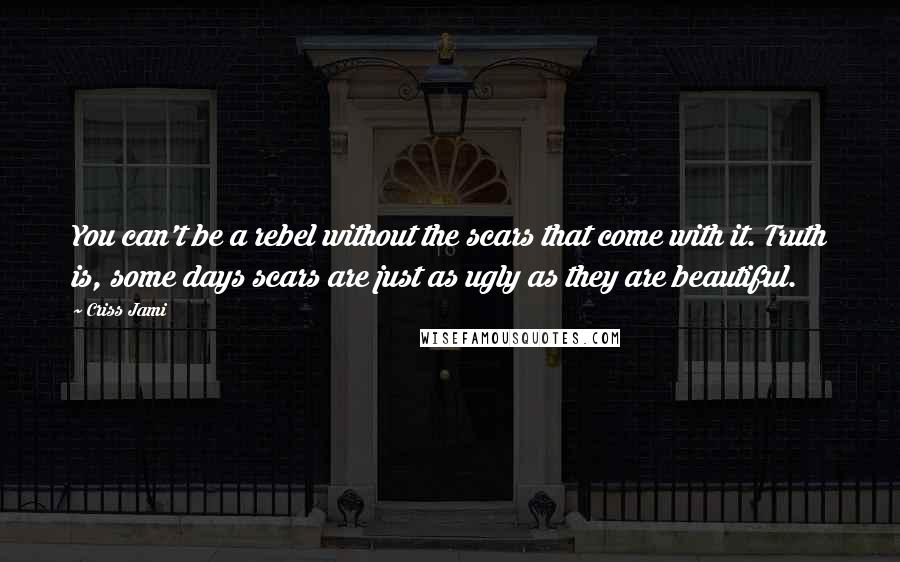 Criss Jami Quotes: You can't be a rebel without the scars that come with it. Truth is, some days scars are just as ugly as they are beautiful.