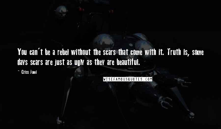 Criss Jami Quotes: You can't be a rebel without the scars that come with it. Truth is, some days scars are just as ugly as they are beautiful.